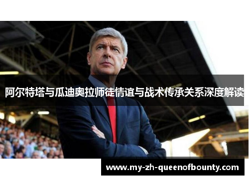 阿尔特塔与瓜迪奥拉师徒情谊与战术传承关系深度解读