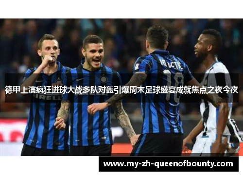 德甲上演疯狂进球大战多队对轰引爆周末足球盛宴成就焦点之夜今夜