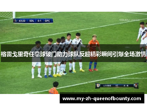 格雷戈里奇任意球破门助力球队反超精彩瞬间引爆全场激情
