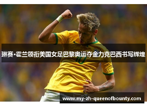 琳赛·霍兰领衔美国女足巴黎奥运夺金力克巴西书写辉煌 琳赛·霍兰领衔美国女足巴黎奥运夺金力克巴西书写辉煌