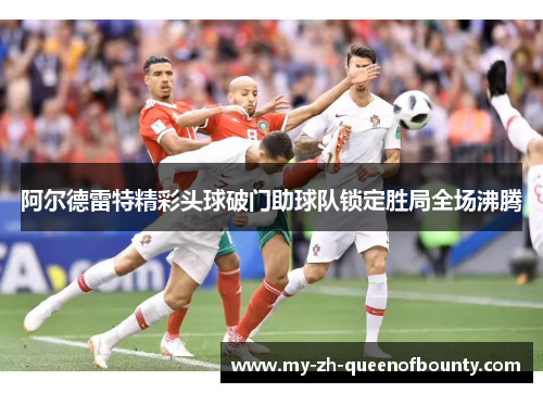 阿尔德雷特精彩头球破门助球队锁定胜局全场沸腾